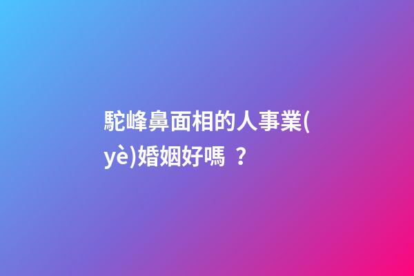 駝峰鼻面相的人事業(yè)婚姻好嗎？